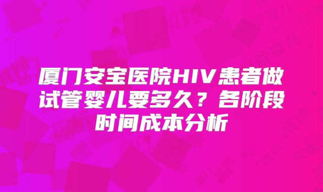 厦门安宝医院HIV患者做试管婴儿要多久？各阶段时间成本分析