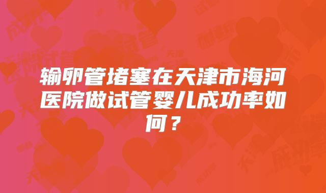 输卵管堵塞在天津市海河医院做试管婴儿成功率如何？
