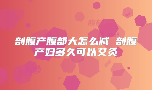剖腹产腹部大怎么减 剖腹产妇多久可以艾灸