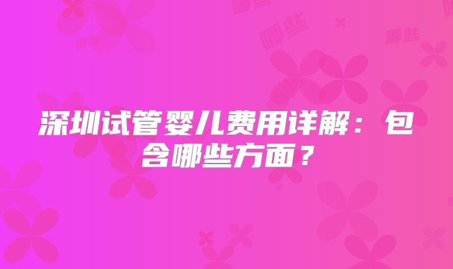 深圳试管婴儿费用详解：包含哪些方面？