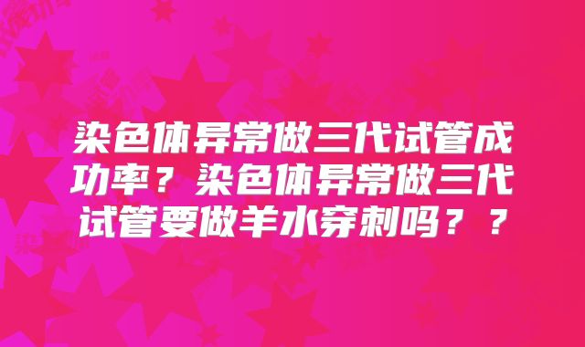 染色体异常做三代试管成功率?染色体异常做三代试管要做羊水穿刺吗??