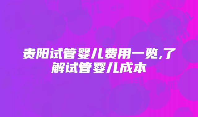 贵阳试管婴儿费用一览,了解试管婴儿成本