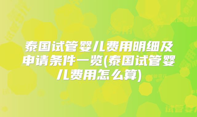 泰国试管婴儿费用明细及申请条件一览(泰国试管婴儿费用怎么算)