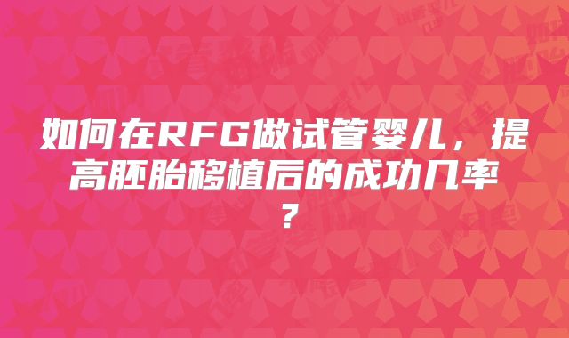 如何在RFG做试管婴儿,提高胚胎移植后的成功几率?