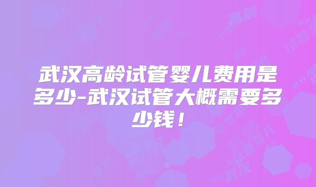 武汉高龄试管婴儿费用是多少-武汉试管大概需要多少钱!