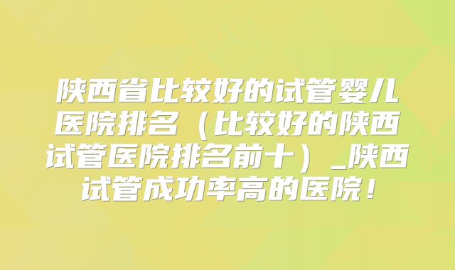 陕西省比较好的试管婴儿医院排名(比较好的陕西试管医院排名前十)_陕西试管成功率高的医院!
