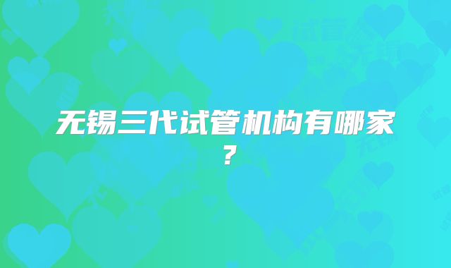 无锡三代试管机构有哪家？