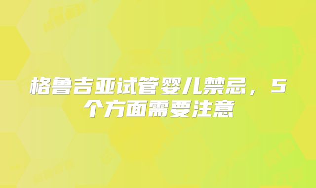 格鲁吉亚试管婴儿禁忌，5个方面需要注意
