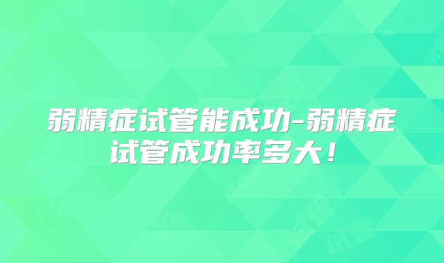 弱精症试管能成功-弱精症试管成功率多大！