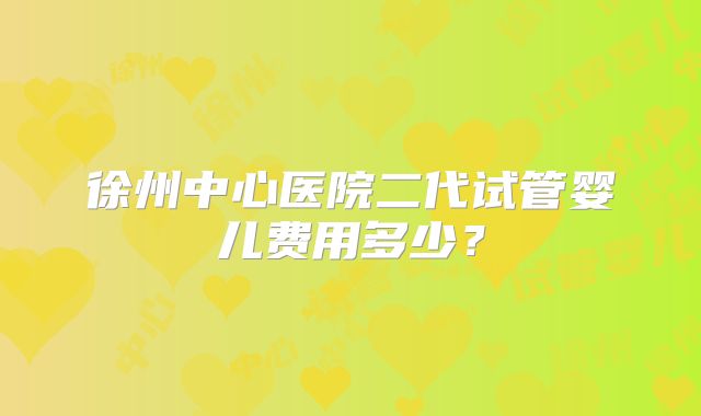 徐州中心医院二代试管婴儿费用多少？