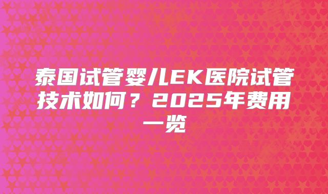 泰国试管婴儿EK医院试管技术如何？2025年费用一览