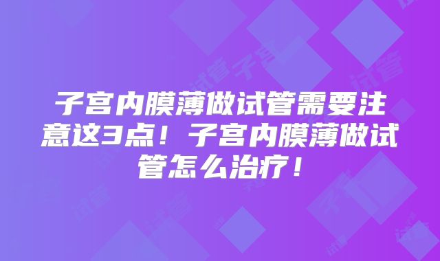 子宫内膜薄做试管需要注意这3点！子宫内膜薄做试管怎么治疗！