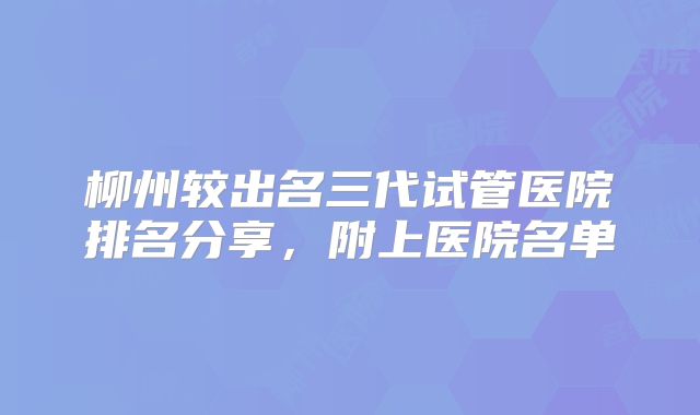 柳州较出名三代试管医院排名分享,附上医院名单