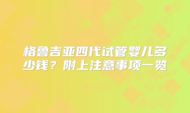 格鲁吉亚四代试管婴儿多少钱？附上注意事项一览