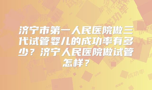 济宁市第一人民医院做三代试管婴儿的成功率有多少？济宁人民医院做试管怎样？
