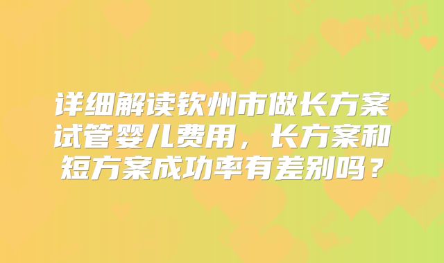 详细解读钦州市做长方案试管婴儿费用，长方案和短方案成功率有差别吗？