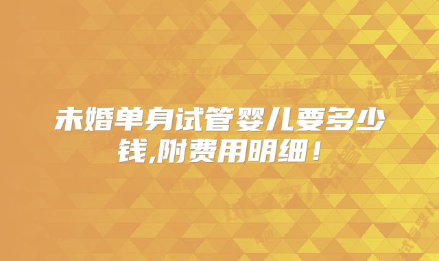 未婚单身试管婴儿要多少钱,附费用明细!