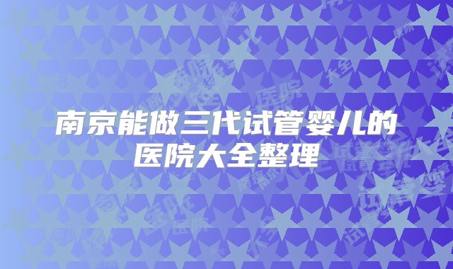 南京能做三代试管婴儿的医院大全整理