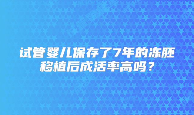 试管婴儿保存了7年的冻胚移植后成活率高吗？