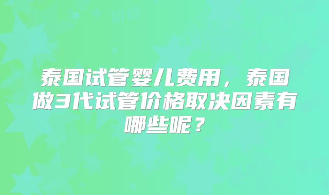 泰国试管婴儿费用，泰国做3代试管价格取决因素有哪些呢？