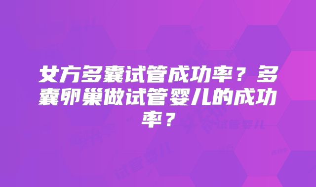 女方多囊试管成功率？多囊卵巢做试管婴儿的成功率？