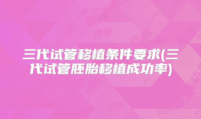 三代试管移植条件要求(三代试管胚胎移植成功率)