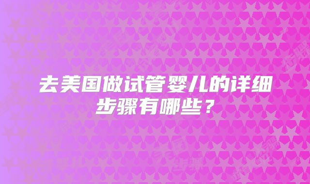 去美国做试管婴儿的详细步骤有哪些?