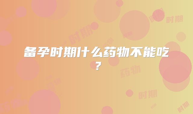 备孕时期什么药物不能吃？