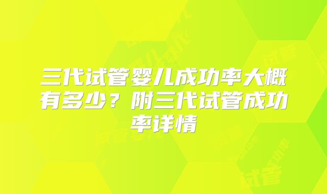 三代试管婴儿成功率大概有多少？附三代试管成功率详情