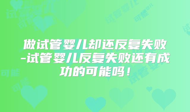 做试管婴儿却还反复失败-试管婴儿反复失败还有成功的可能吗!