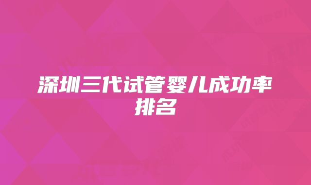 深圳三代试管婴儿成功率排名