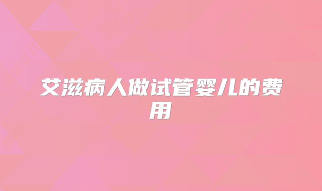 艾滋病人做试管婴儿的费用