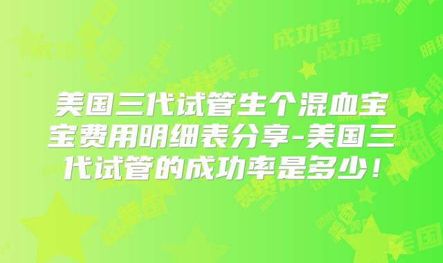 美国三代试管生个混血宝宝费用明细表分享-美国三代试管的成功率是多少!