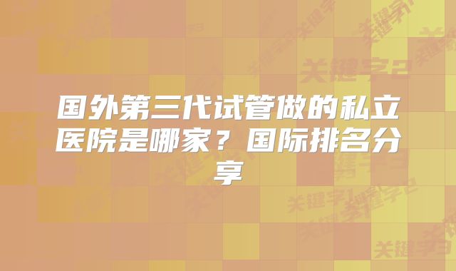 国外第三代试管做的私立医院是哪家?国际排名分享
