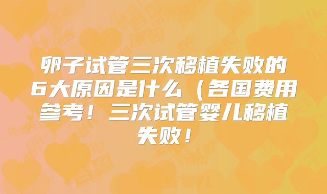卵子试管三次移植失败的6大原因是什么（各国费用参考！三次试管婴儿移植失败！