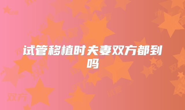 试管移植时夫妻双方都到吗