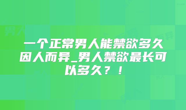 一个正常男人能禁欲多久因人而异_男人禁欲最长可以多久?!
