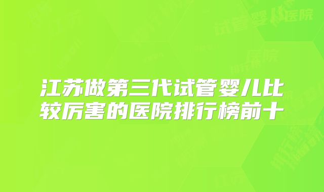 江苏做第三代试管婴儿比较厉害的医院排行榜前十