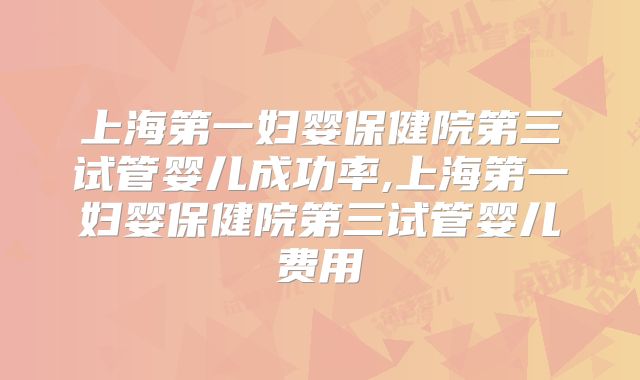 上海第一妇婴保健院第三试管婴儿成功率,上海第一妇婴保健院第三试管婴儿费用
