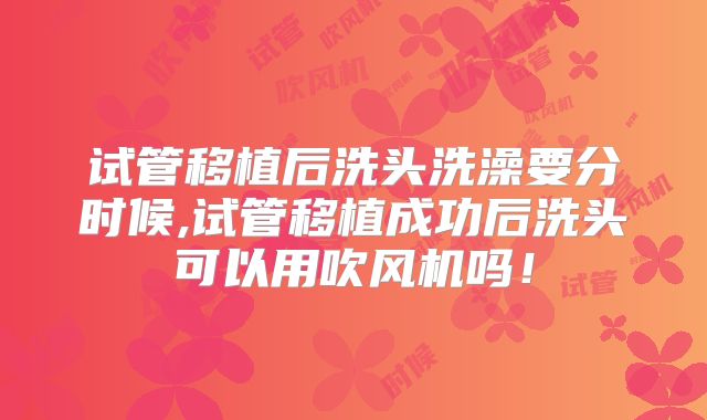 试管移植后洗头洗澡要分时候,试管移植成功后洗头可以用吹风机吗!
