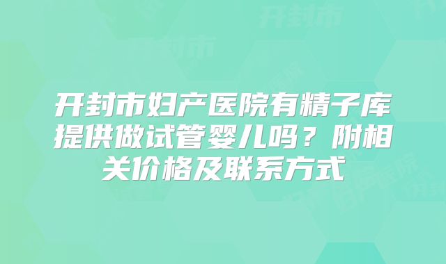 开封市妇产医院有精子库提供做试管婴儿吗？附相关价格及联系方式