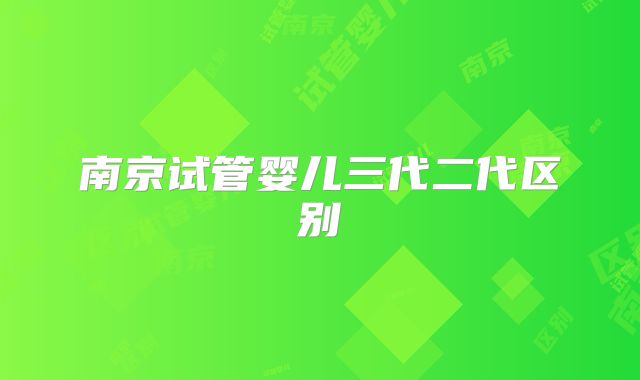 南京试管婴儿三代二代区别