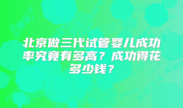 北京做三代试管婴儿成功率究竟有多高？成功得花多少钱？