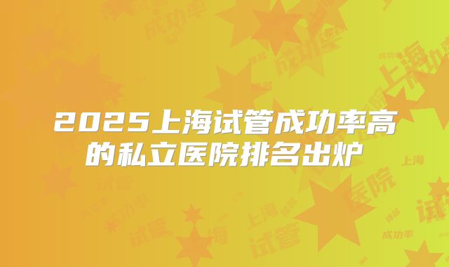 2025上海试管成功率高的私立医院排名出炉