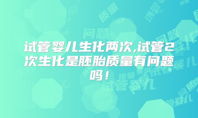 试管婴儿生化两次,试管2次生化是胚胎质量有问题吗!