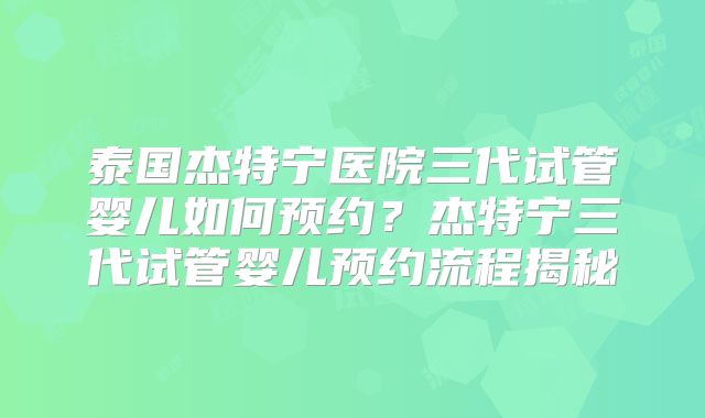 泰国杰特宁医院三代试管婴儿如何预约？杰特宁三代试管婴儿预约流程揭秘