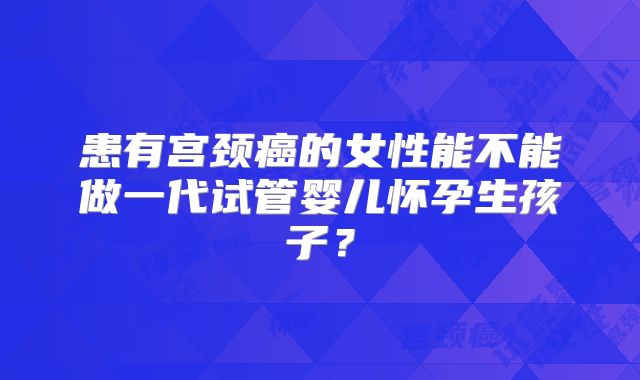 患有宫颈癌的女性能不能做一代试管婴儿怀孕生孩子？