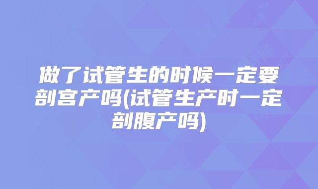 做了试管生的时候一定要剖宫产吗(试管生产时一定剖腹产吗)