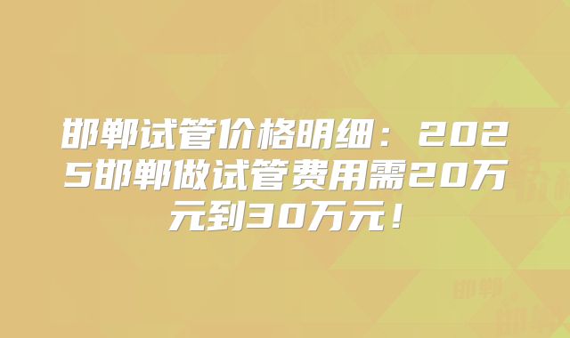 邯郸试管价格明细：2025邯郸做试管费用需20万元到30万元！