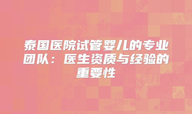 泰国医院试管婴儿的专业团队:医生资质与经验的重要性
